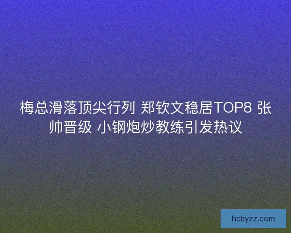 梅总滑落顶尖行列 郑钦文稳居TOP8 张帅晋级 小钢炮炒教练引发热议