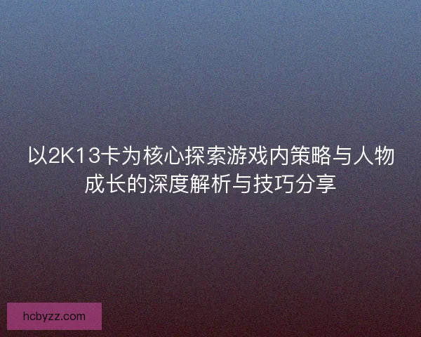 以2K13卡为核心探索游戏内策略与人物成长的深度解析与技巧分享