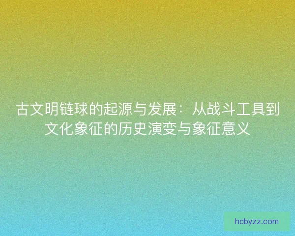 古文明链球的起源与发展：从战斗工具到文化象征的历史演变与象征意义