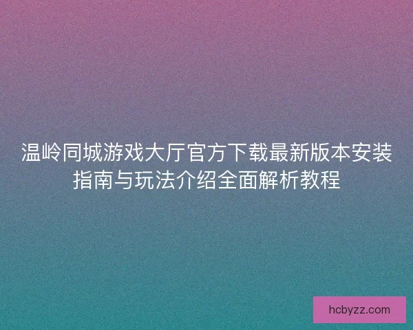 温岭同城游戏大厅官方下载最新版本安装指南与玩法介绍全面解析教程