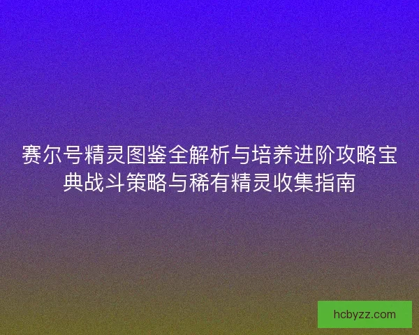 赛尔号精灵图鉴全解析与培养进阶攻略宝典战斗策略与稀有精灵收集指南