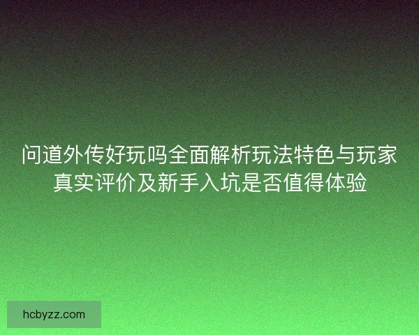 问道外传好玩吗全面解析玩法特色与玩家真实评价及新手入坑是否值得体验