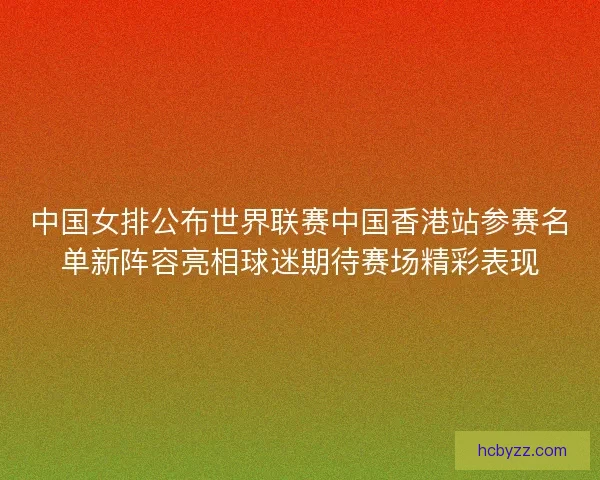 中国女排公布世界联赛中国香港站参赛名单新阵容亮相球迷期待赛场精彩表现