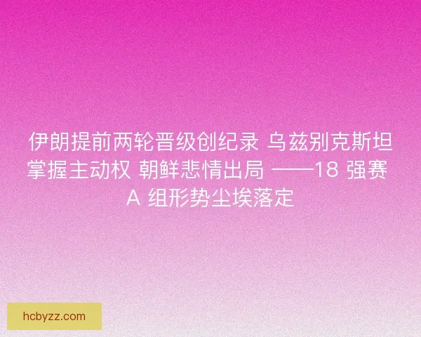 伊朗提前两轮晋级创纪录 乌兹别克斯坦掌握主动权 朝鲜悲情出局 ——18 强赛 A 组形势尘埃落定