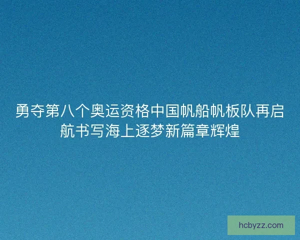 勇夺第八个奥运资格中国帆船帆板队再启航书写海上逐梦新篇章辉煌