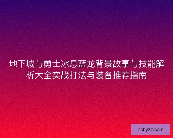地下城与勇士冰息蓝龙背景故事与技能解析大全实战打法与装备推荐指南