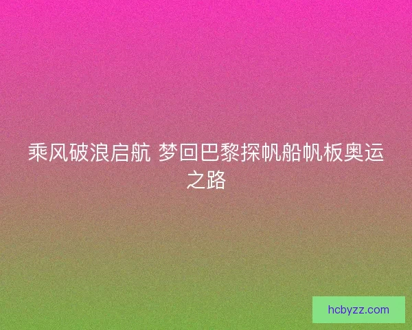 乘风破浪启航 梦回巴黎探帆船帆板奥运之路