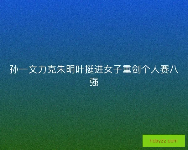 孙一文力克朱明叶挺进女子重剑个人赛八强
