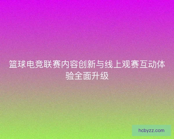 篮球电竞联赛内容创新与线上观赛互动体验全面升级