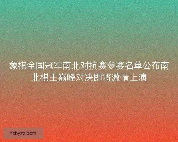 象棋全国冠军南北对抗赛参赛名单公布南北棋王巅峰对决即将激情上演
