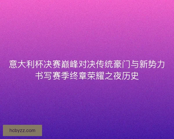 意大利杯决赛巅峰对决传统豪门与新势力书写赛季终章荣耀之夜历史