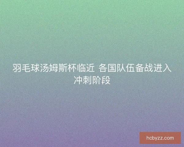羽毛球汤姆斯杯临近 各国队伍备战进入冲刺阶段