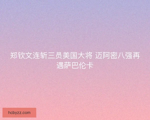 郑钦文连斩三员美国大将 迈阿密八强再遇萨巴伦卡