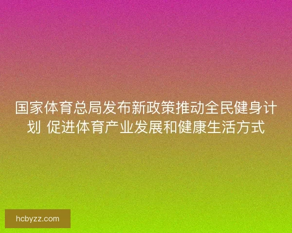 国家体育总局发布新政策推动全民健身计划 促进体育产业发展和健康生活方式
